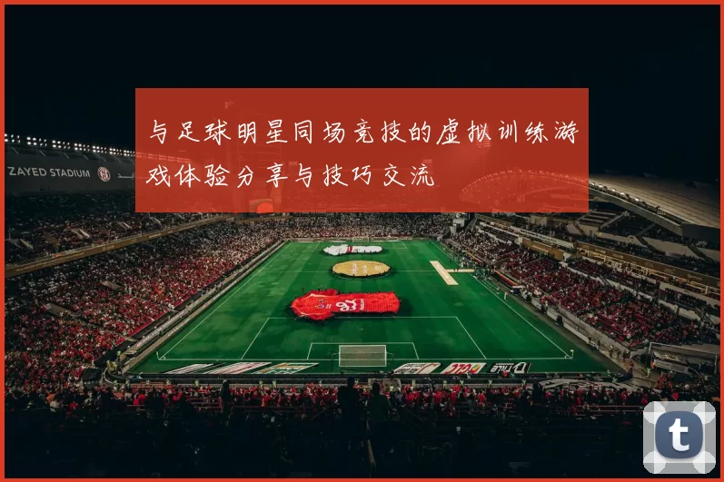 与足球明星同场竞技的虚拟训练游戏体验分享与技巧交流