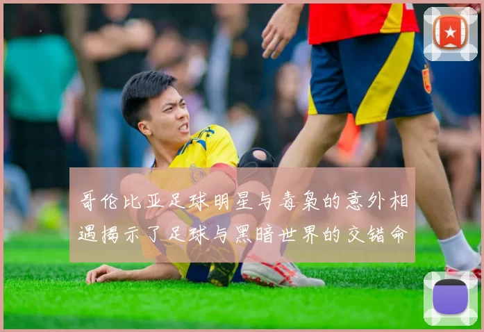 哥伦比亚足球明星与毒枭的意外相遇揭示了足球与黑暗世界的交错命运