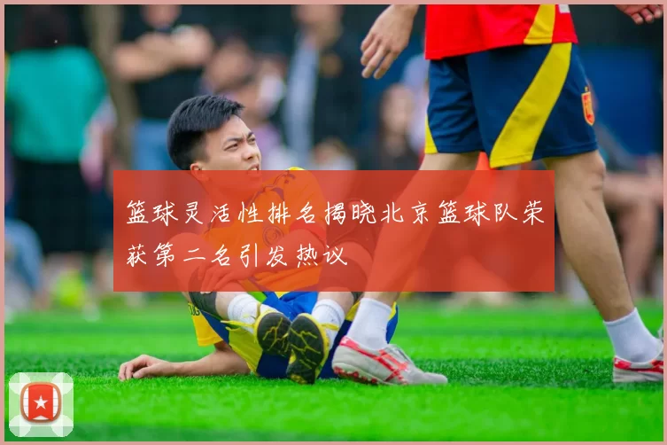 篮球灵活性排名揭晓北京篮球队荣获第二名引发热议