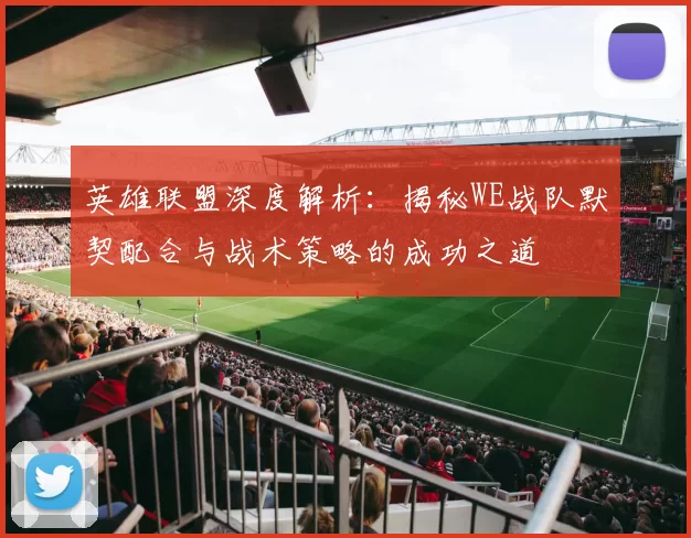 英雄联盟深度解析：揭秘WE战队默契配合与战术策略的成功之道