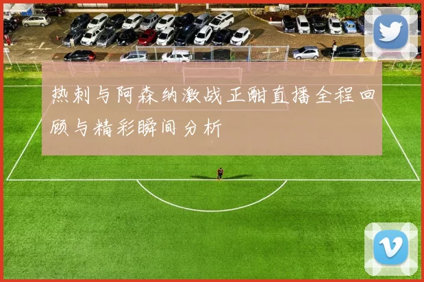 热刺与阿森纳激战正酣直播全程回顾与精彩瞬间分析
