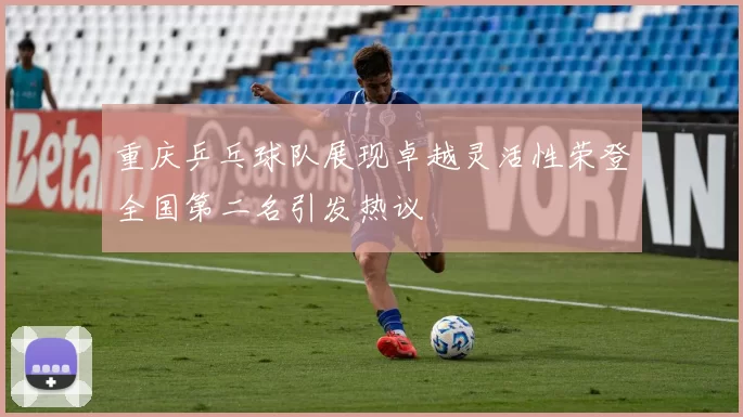 重庆乒乓球队展现卓越灵活性荣登全国第二名引发热议