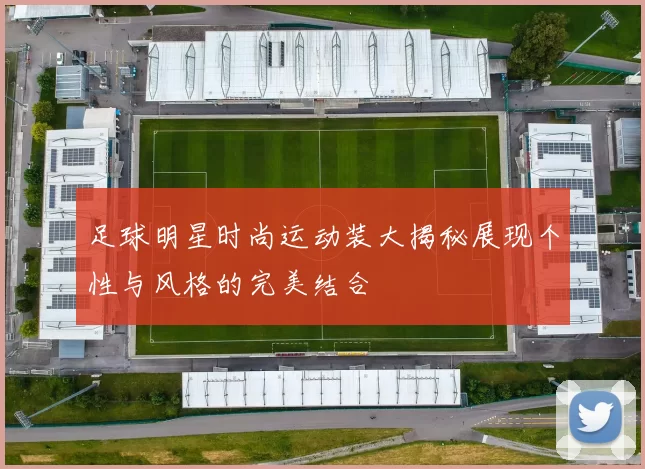 足球明星时尚运动装大揭秘展现个性与风格的完美结合