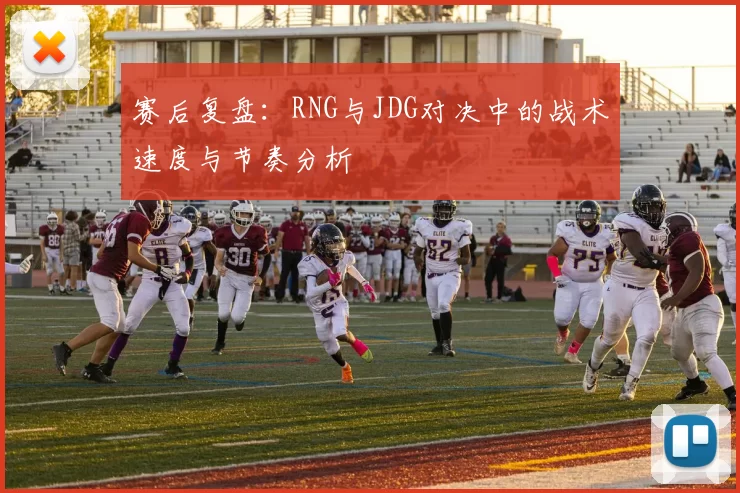 赛后复盘：RNG与JDG对决中的战术速度与节奏分析