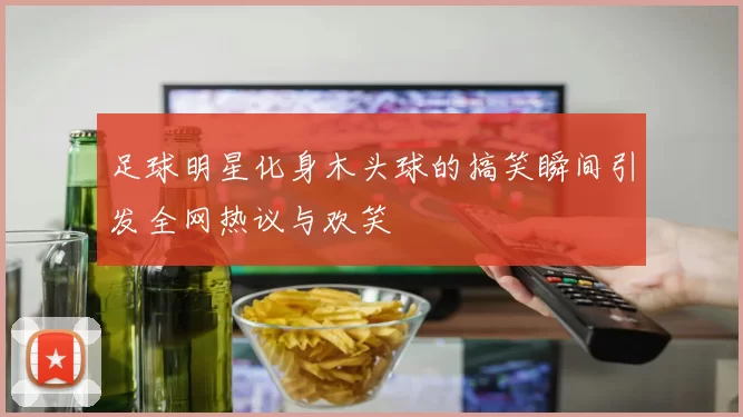 足球明星化身木头球的搞笑瞬间引发全网热议与欢笑