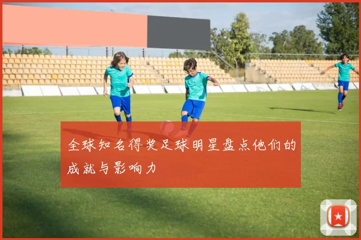 全球知名得奖足球明星盘点他们的成就与影响力