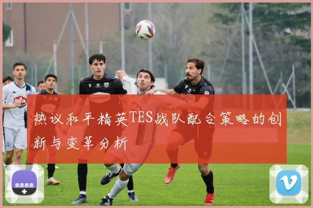 热议和平精英TES战队配合策略的创新与变革分析