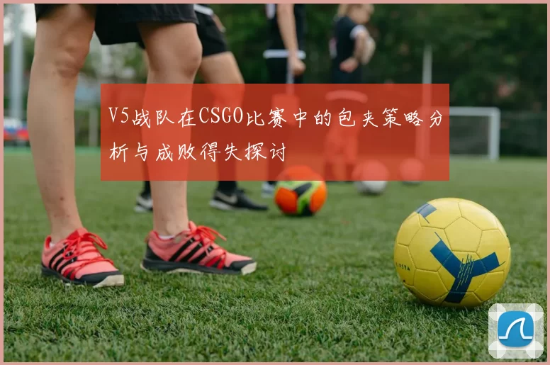 V5战队在CSGO比赛中的包夹策略分析与成败得失探讨