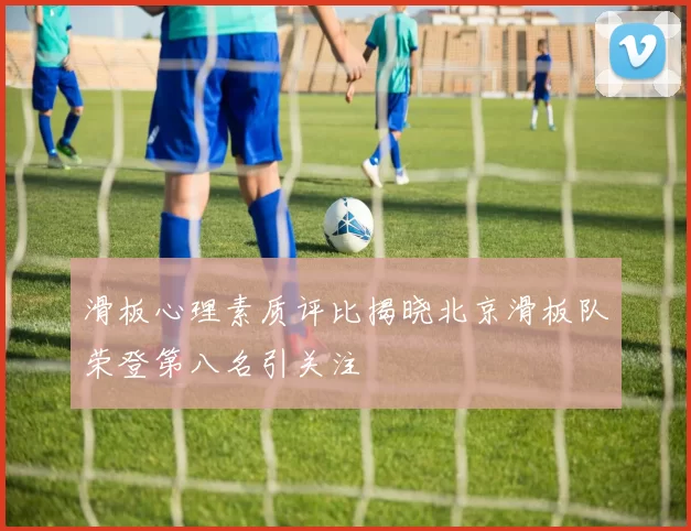 滑板心理素质评比揭晓北京滑板队荣登第八名引关注