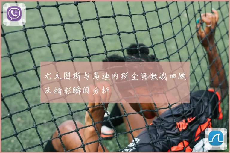 尤文图斯与乌迪内斯全场激战回顾及精彩瞬间分析
