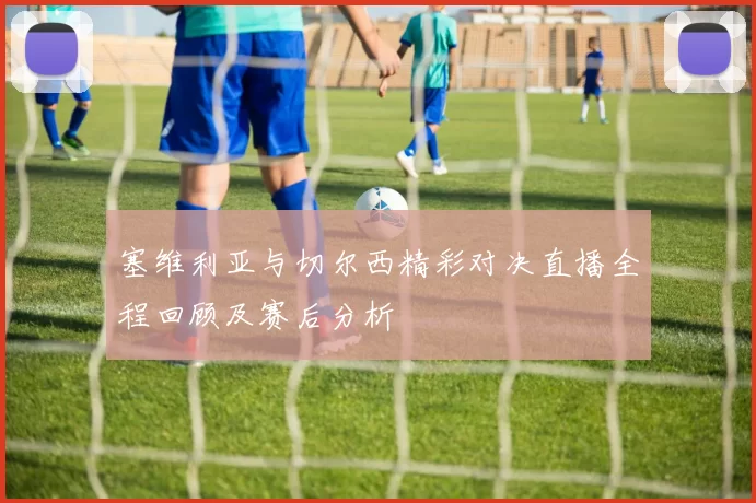 塞维利亚与切尔西精彩对决直播全程回顾及赛后分析