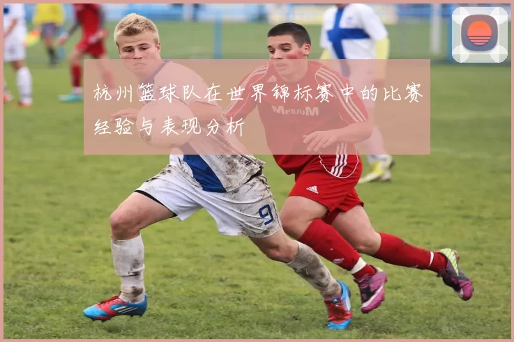 杭州篮球队在世界锦标赛中的比赛经验与表现分析