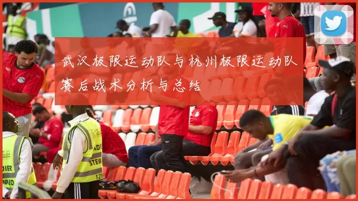 武汉极限运动队与杭州极限运动队赛后战术分析与总结