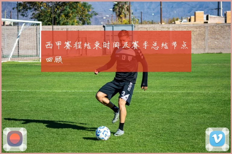 西甲赛程结束时间及赛季总结节点回顾