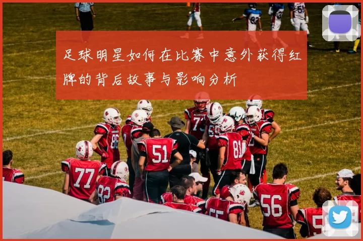 足球明星如何在比赛中意外获得红牌的背后故事与影响分析