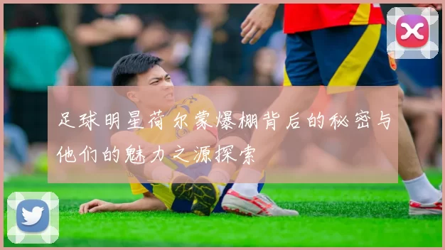 足球明星荷尔蒙爆棚背后的秘密与他们的魅力之源探索