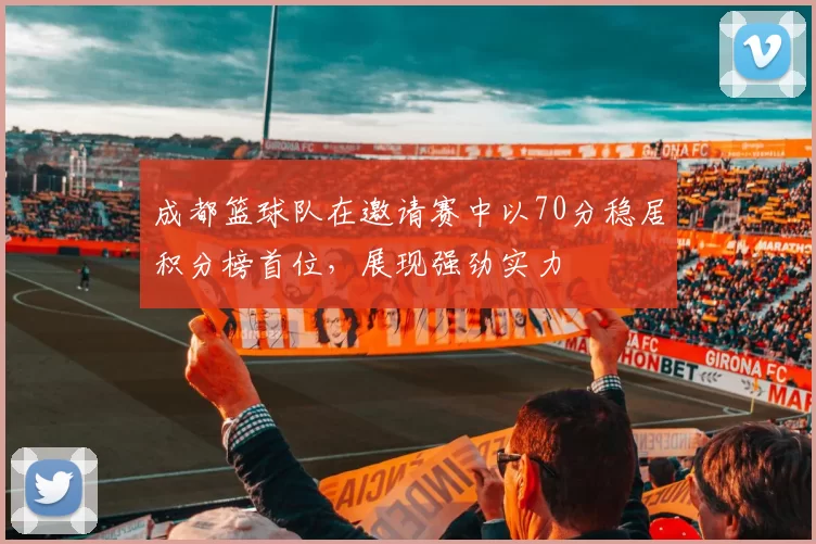 成都篮球队在邀请赛中以70分稳居积分榜首位，展现强劲实力