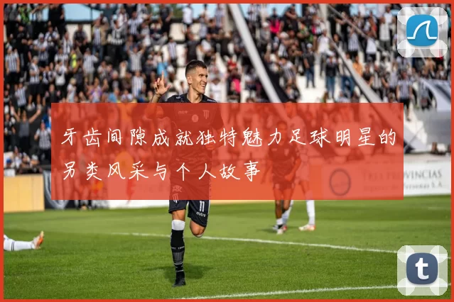 牙齿间隙成就独特魅力足球明星的另类风采与个人故事