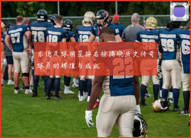 东德足球明星排名榜揭晓历史传奇球员的辉煌与成就