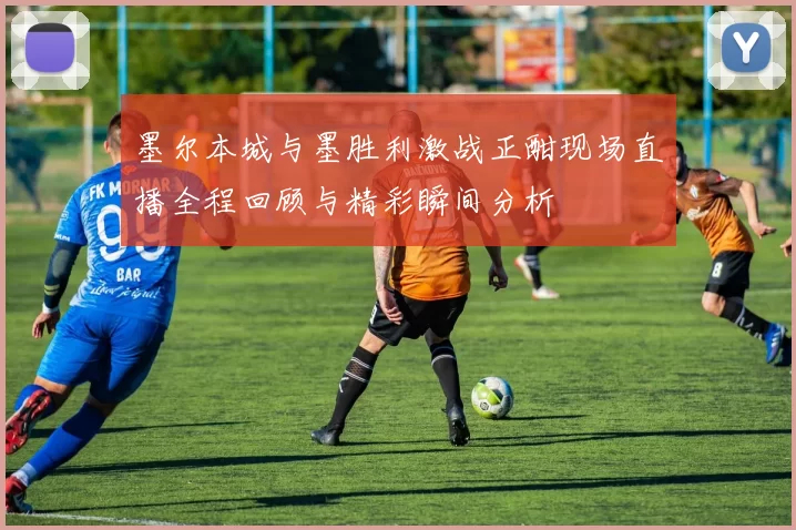 墨尔本城与墨胜利激战正酣现场直播全程回顾与精彩瞬间分析