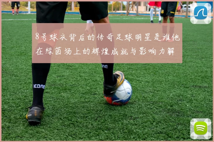 8号球衣背后的传奇足球明星是谁他在绿茵场上的辉煌成就与影响力解析