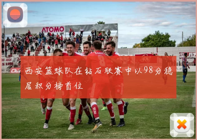 西安篮球队在钻石联赛中以98分稳居积分榜首位