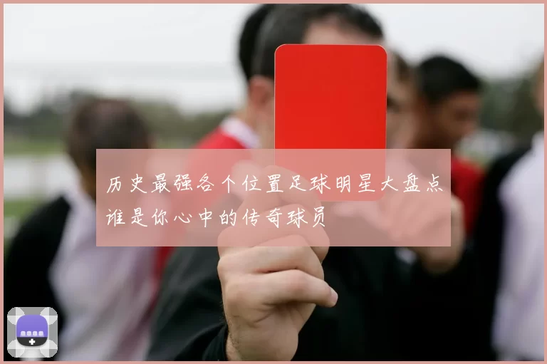 历史最强各个位置足球明星大盘点谁是你心中的传奇球员