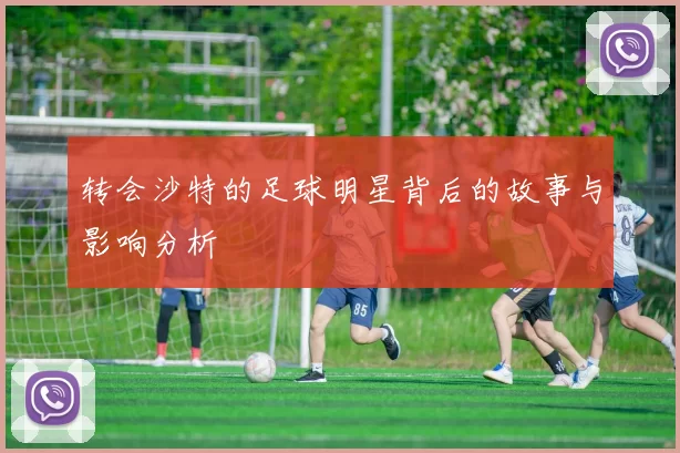 转会沙特的足球明星背后的故事与影响分析