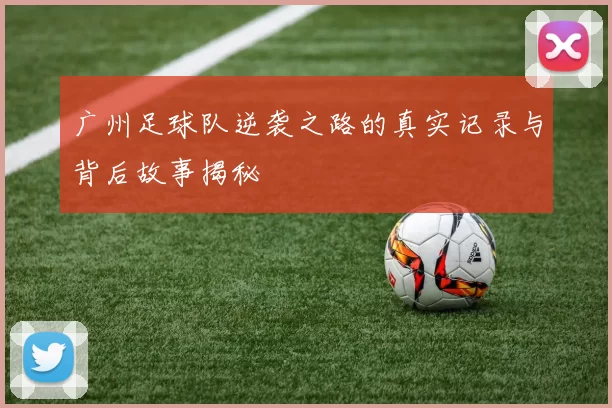 广州足球队逆袭之路的真实记录与背后故事揭秘