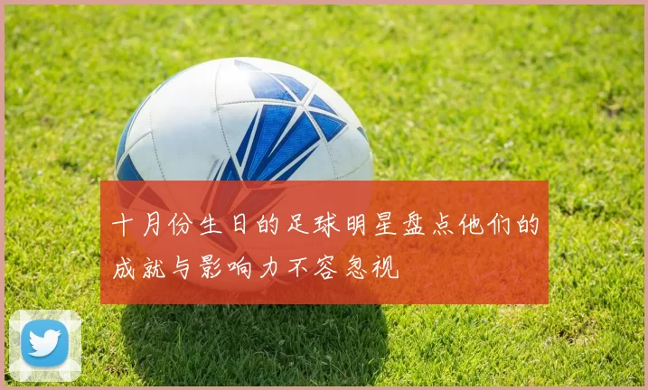 十月份生日的足球明星盘点他们的成就与影响力不容忽视