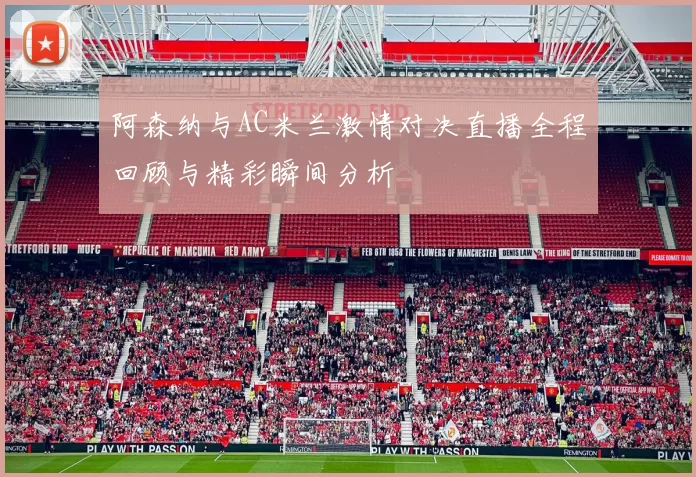 阿森纳与AC米兰激情对决直播全程回顾与精彩瞬间分析