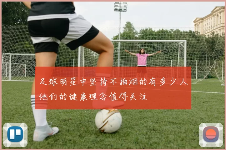 足球明星中坚持不抽烟的有多少人他们的健康理念值得关注