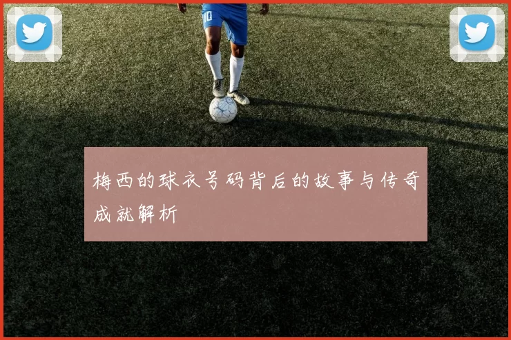梅西的球衣号码背后的故事与传奇成就解析