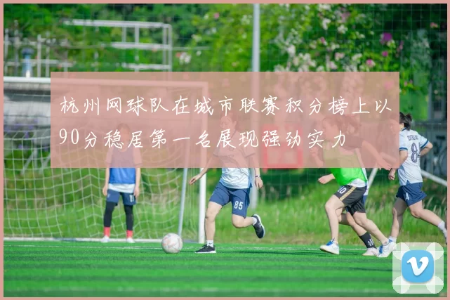 杭州网球队在城市联赛积分榜上以90分稳居第一名展现强劲实力