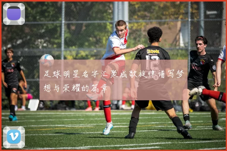 足球明星名字汇聚成歌旋律谱写梦想与荣耀的篇章