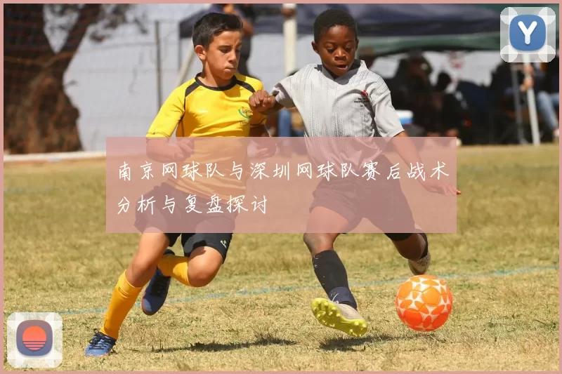 南京网球队与深圳网球队赛后战术分析与复盘探讨