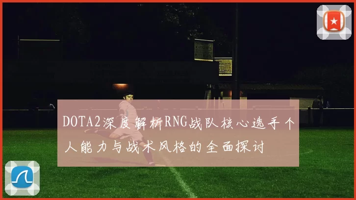 DOTA2深度解析RNG战队核心选手个人能力与战术风格的全面探讨