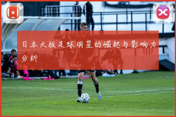 日本大板足球明星的崛起与影响力分析
