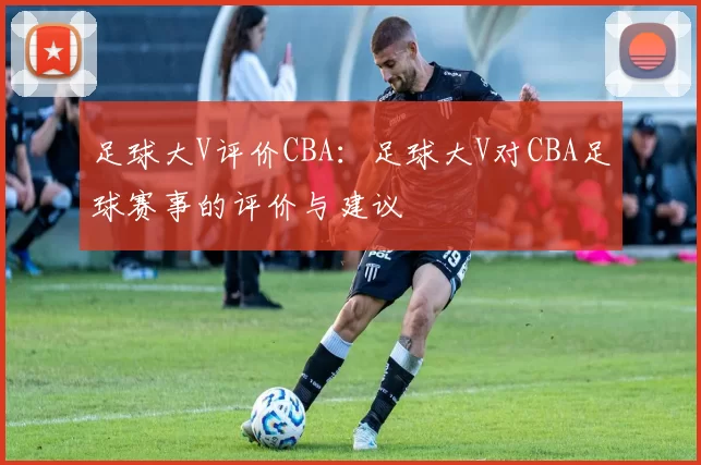 足球大V评价CBA：足球大V对CBA足球赛事的评价与建议