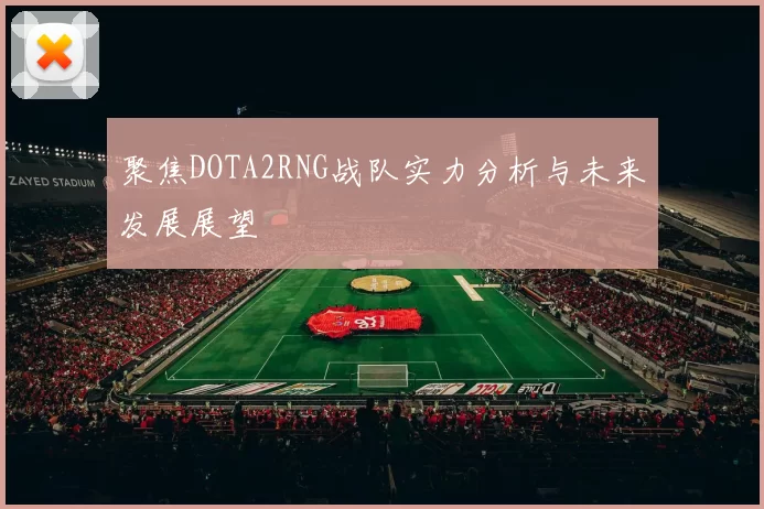 聚焦DOTA2RNG战队实力分析与未来发展展望