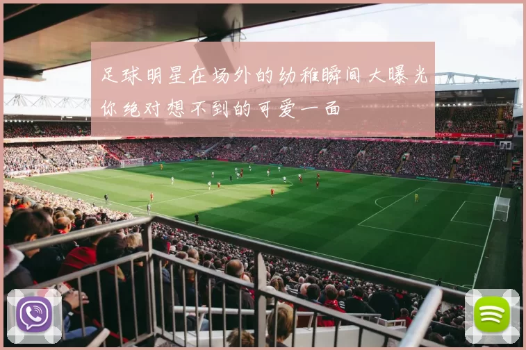 足球明星在场外的幼稚瞬间大曝光你绝对想不到的可爱一面