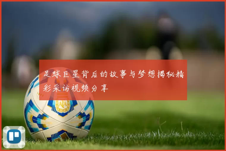 足球巨星背后的故事与梦想揭秘精彩采访视频分享