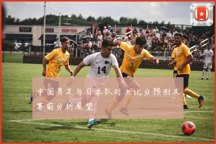 中国男足与日本队对决比分预测及赛前分析展望