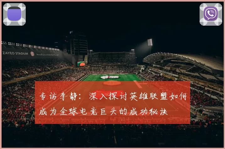 专访李静：深入探讨英雄联盟如何成为全球电竞巨头的成功秘诀