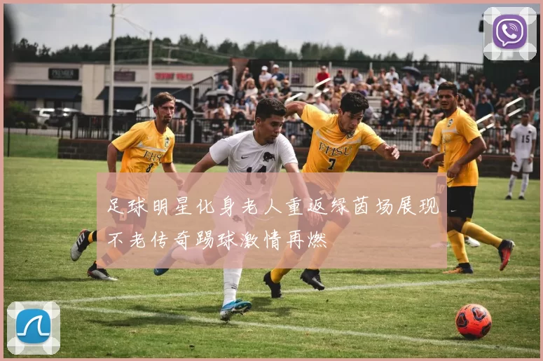 足球明星化身老人重返绿茵场展现不老传奇踢球激情再燃