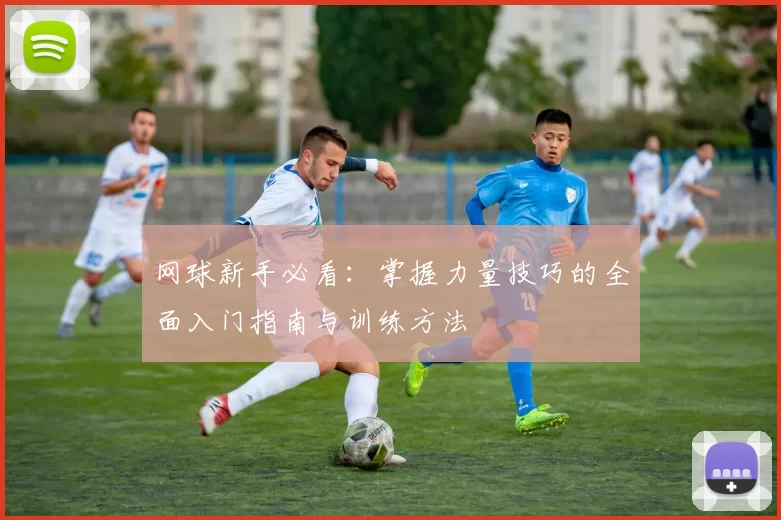网球新手必看：掌握力量技巧的全面入门指南与训练方法