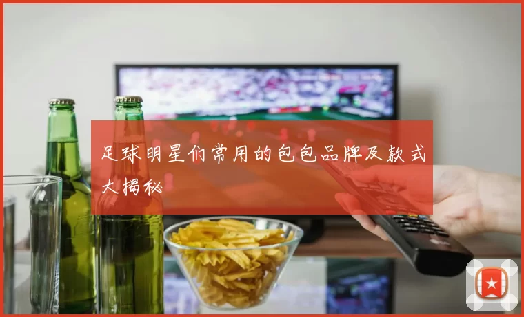 足球明星们常用的包包品牌及款式大揭秘
