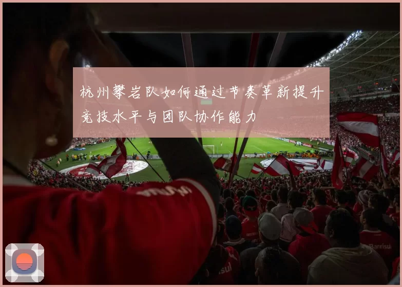 杭州攀岩队如何通过节奏革新提升竞技水平与团队协作能力