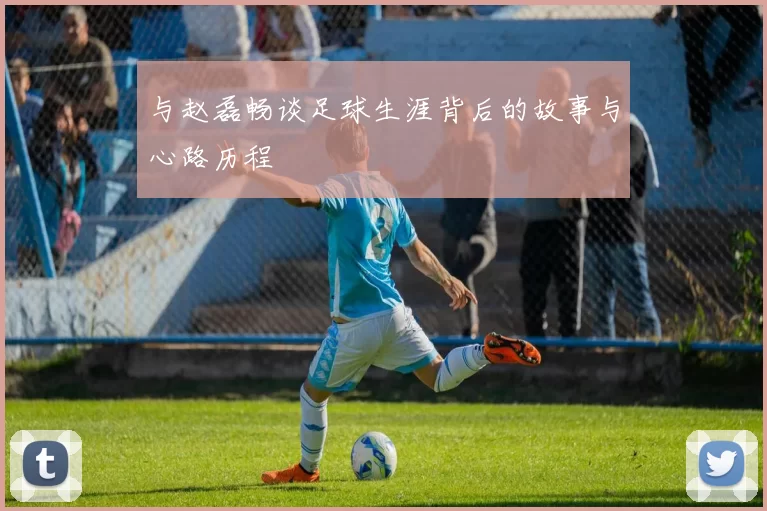 与赵磊畅谈足球生涯背后的故事与心路历程