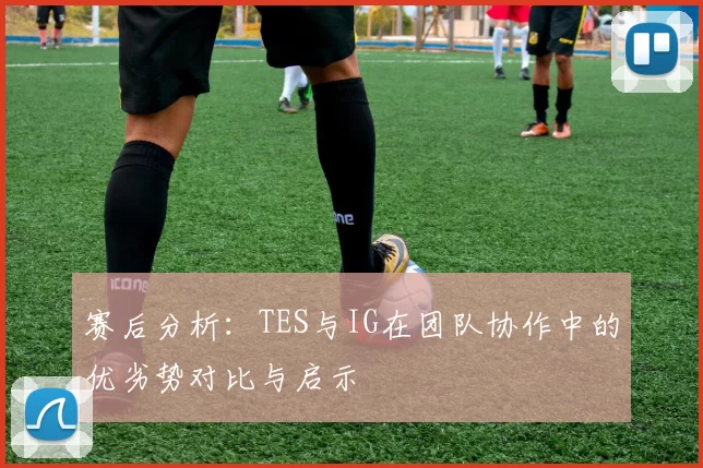 赛后分析：TES与IG在团队协作中的优劣势对比与启示